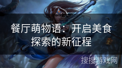 餐厅萌物语:开启美食探索的新征程 餐厅萌物语:开启美食探索的新征程