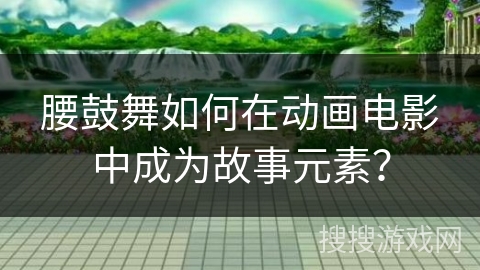 腰鼓舞如何在动画电影中成为故事元素？