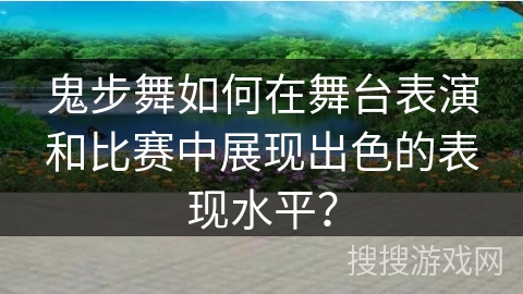鬼步舞如何在舞台表演和比赛中展现出色的表现水平？