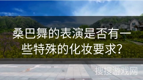 桑巴舞的表演是否有一些特殊的化妆要求？