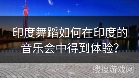 印度舞蹈如何在印度的音乐会中得到体验？