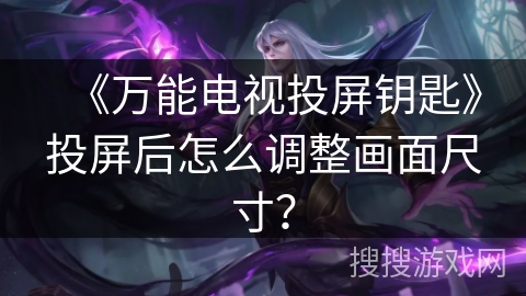 《万能电视投屏钥匙》投屏后怎么调整画面尺寸？