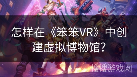 怎样在《笨笨VR》中创建虚拟博物馆？