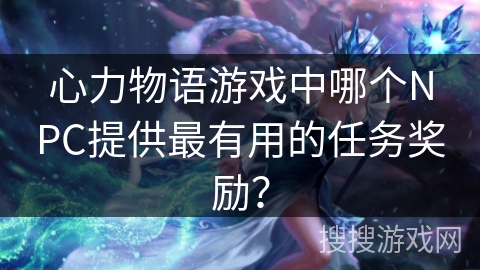 心力物语游戏中哪个NPC提供最有用的任务奖励？