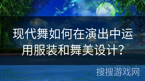 现代舞如何在演出中运用服装和舞美设计？