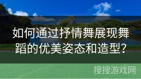 如何通过抒情舞展现舞蹈的优美姿态和造型？