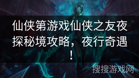 仙侠第游戏仙侠之友夜探秘境攻略，夜行奇遇！