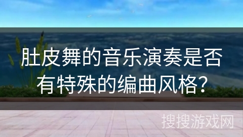 肚皮舞的音乐演奏是否有特殊的编曲风格？
