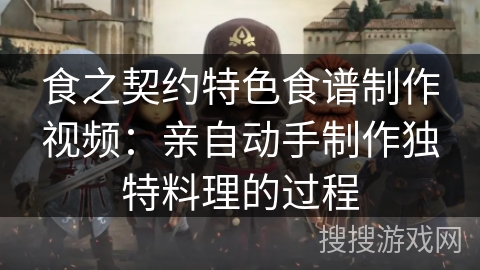 食之契约特色食谱制作视频：亲自动手制作独特料理的过程