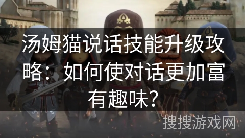汤姆猫说话技能升级攻略：如何使对话更加富有趣味？