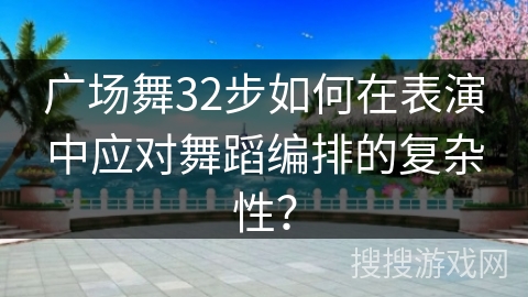 广场舞32步如何在表演中应对舞蹈编排的复杂性？