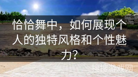恰恰舞中，如何展现个人的独特风格和个性魅力？