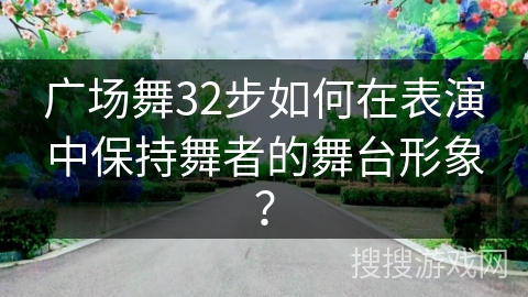 广场舞32步如何在表演中保持舞者的舞台形象？
