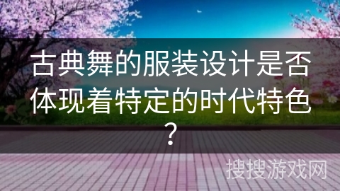 古典舞的服装设计是否体现着特定的时代特色？