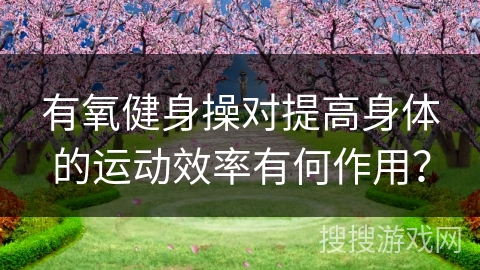 有氧健身操对提高身体的运动效率有何作用？