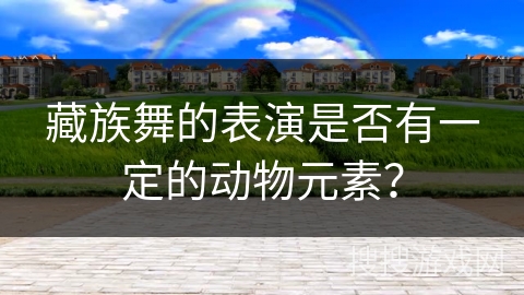 藏族舞的表演是否有一定的动物元素？