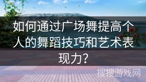 如何通过广场舞提高个人的舞蹈技巧和艺术表现力？