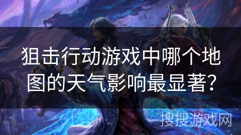 狙击行动游戏中哪个地图的天气影响最显著？