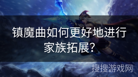 镇魔曲如何更好地进行家族拓展？