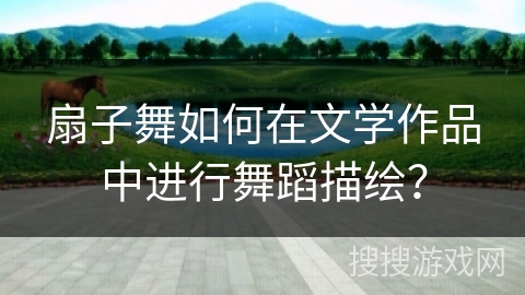 扇子舞如何在文学作品中进行舞蹈描绘？