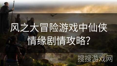 风之大冒险游戏中仙侠情缘剧情攻略？