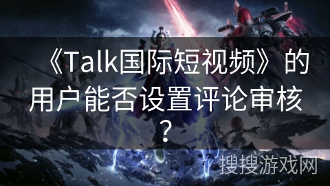 《Talk国际短视频》的用户能否设置评论审核？
