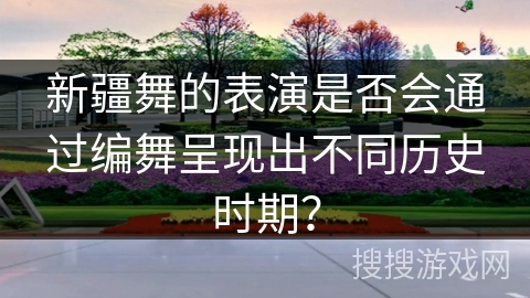 新疆舞的表演是否会通过编舞呈现出不同历史时期？