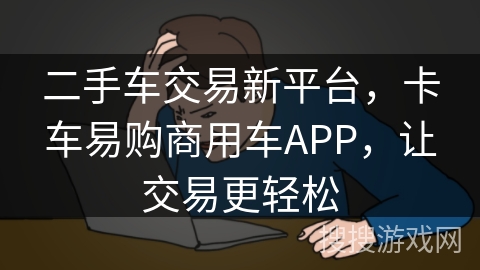 二手车交易新平台，卡车易购商用车APP，让交易更轻松