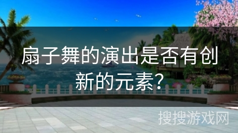 扇子舞的演出是否有创新的元素？