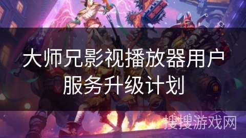 大师兄影视播放器用户服务升级计划