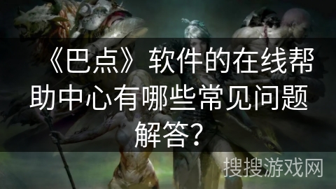 《巴点》软件的在线帮助中心有哪些常见问题解答? 《巴点》软件的在线帮助中心有哪些常见问题解答?