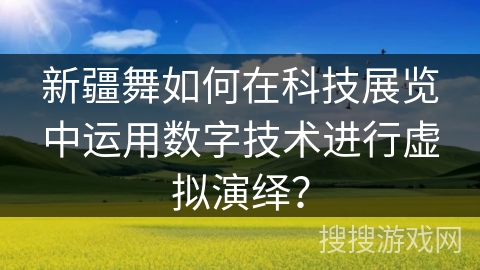 新疆舞如何在科技展览中运用数字技术进行虚拟演绎？