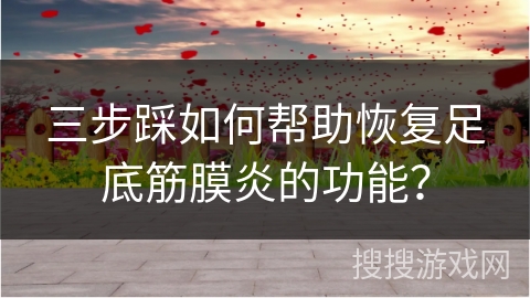 三步踩如何帮助恢复足底筋膜炎的功能？