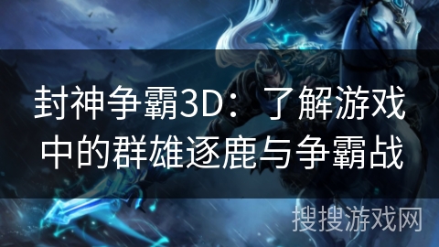 封神争霸3D：了解游戏中的群雄逐鹿与争霸战