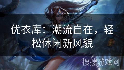 优衣库:潮流自在,轻松休闲新风貌 优衣库:潮流自在,轻松休闲新风貌