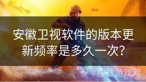 安徽卫视软件的版本更新频率是多久一次？