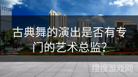 古典舞的演出是否有专门的艺术总监？