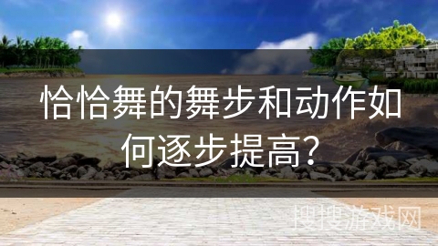 恰恰舞的舞步和动作如何逐步提高？