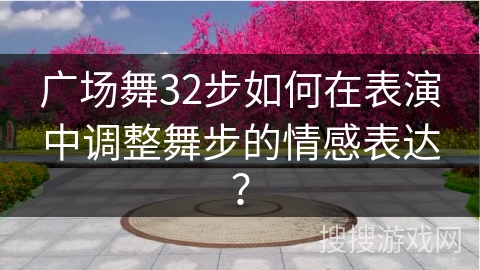 广场舞32步如何在表演中调整舞步的情感表达？
