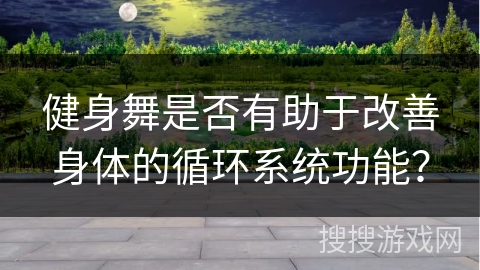 健身舞是否有助于改善身体的循环系统功能？