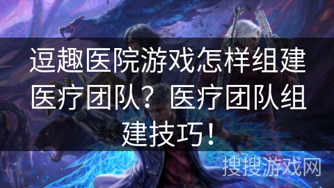 逗趣医院游戏怎样组建医疗团队？医疗团队组建技巧！