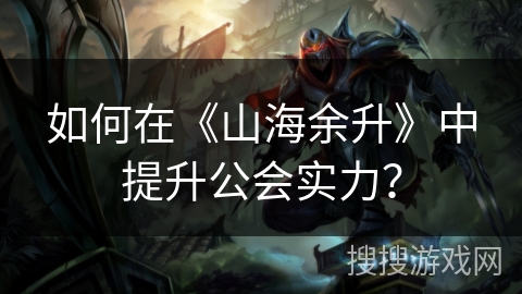 如何在《山海余升》中提升公会实力？