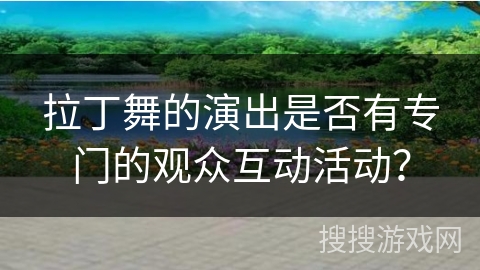 拉丁舞的演出是否有专门的观众互动活动？