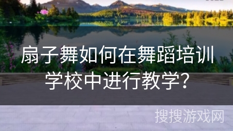 扇子舞如何在舞蹈培训学校中进行教学？