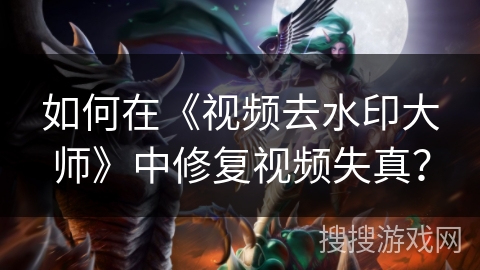 如何在《视频去水印大师》中修复视频失真? 如何在《视频去水印大师》中修复视频失真?