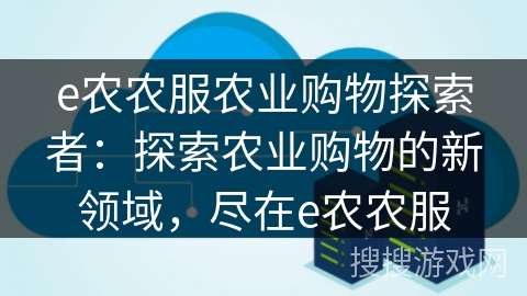e农农服农业购物探索者:探索农业购物的新领域,尽在e农农服 e农农服农业购物探索者:探索农业购物的新领域,尽在e农农服