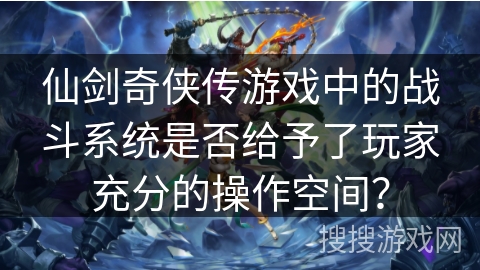 仙剑奇侠传游戏中的战斗系统是否给予了玩家充分的操作空间？