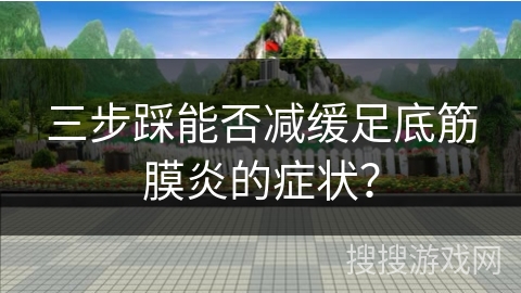 三步踩能否减缓足底筋膜炎的症状？