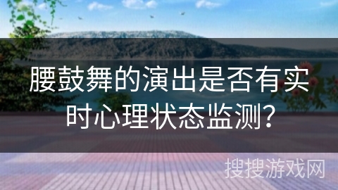 腰鼓舞的演出是否有实时心理状态监测？