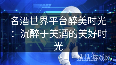 名酒世界平台醉美时光：沉醉于美酒的美好时光
